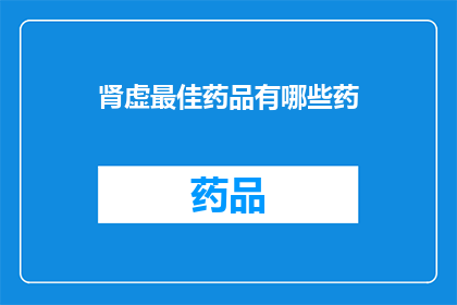 肾虚最佳药品有哪些药(肾虚症状的良药有哪些？)
