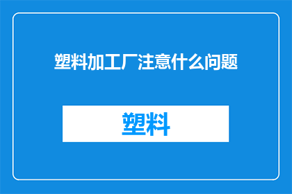 塑料加工厂注意什么问题(塑料加工厂在运营过程中应着重注意哪些关键问题？)