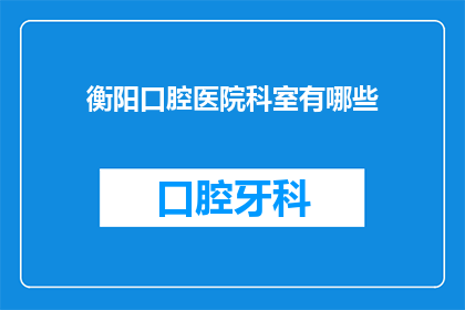 衡阳口腔医院科室有哪些(衡阳口腔医院提供哪些科室服务？)