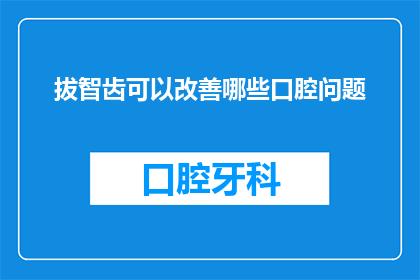 拔智齿可以改善哪些口腔问题(拔智齿是否能够解决口腔中的哪些问题？)