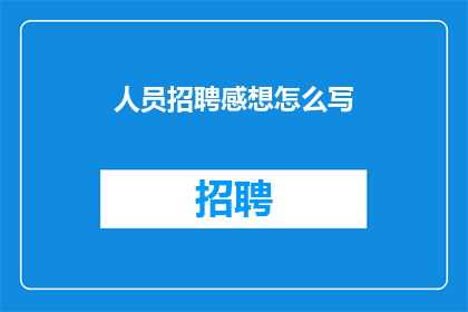 人员招聘感想怎么写(如何撰写一篇引人入胜的招聘感想文章？)