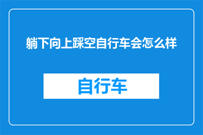 躺下向上踩空自行车会怎么样(如果尝试在躺下时踩动自行车，会发生什么？)