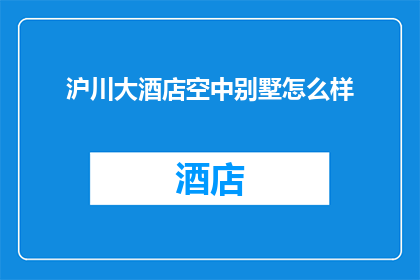 沪川大酒店空中别墅怎么样(沪川大酒店空中别墅究竟如何？是否值得一试？)