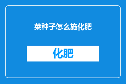 菜种子怎么施化肥(如何正确施用化肥以促进菜种子的健康成长？)