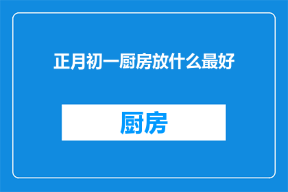 正月初一厨房放什么最好(新年伊始，厨房里应放些什么以迎接新春佳节？)
