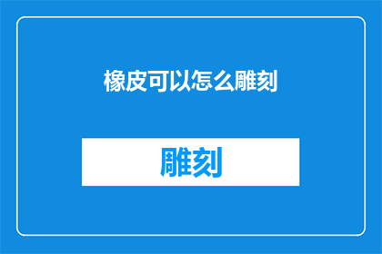橡皮可以怎么雕刻(如何用橡皮雕刻出令人惊叹的艺术品？)