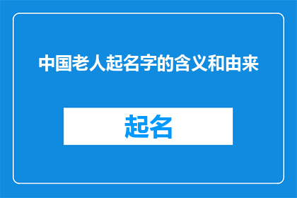 中国老人起名字的含义和由来(中国老人起名字的含义和由来是什么？)