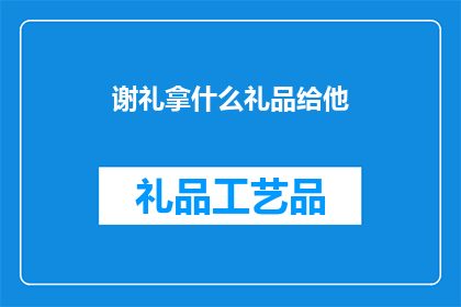 谢礼拿什么礼品给他(在赠送谢礼时，我们应如何选择礼品以表达我们的感激之情？)
