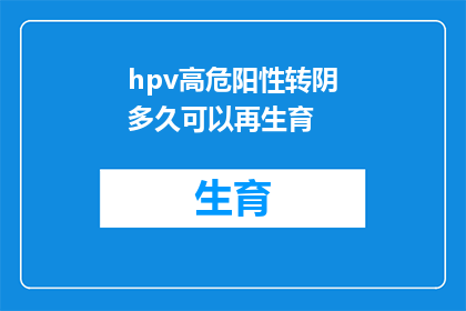 hpv高危阳性转阴多久可以再生育(HPV高危阳性转阴后多久可以再次怀孕？)