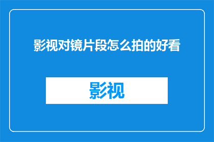 影视对镜片段怎么拍的好看(如何通过镜头语言提升影视作品的观赏性？)