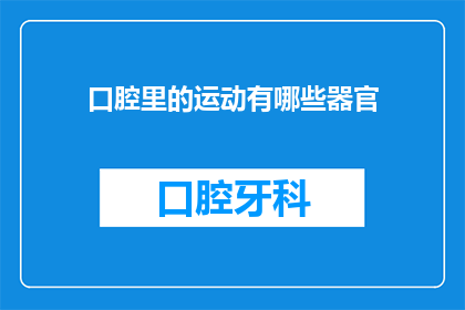 口腔里的运动有哪些器官(口腔运动涉及哪些关键器官？)
