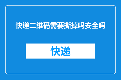 快递二维码需要撕掉吗安全吗(快递二维码是否安全？是否需要撕掉以保障隐私？)