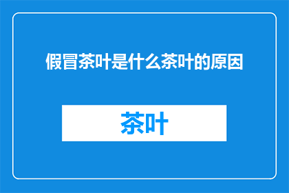 假冒茶叶是什么茶叶的原因(假冒茶叶的真相：是什么因素导致了茶叶市场的混乱？)