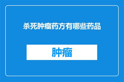杀死肿瘤药方有哪些药品(探索治疗肿瘤的神秘药物：究竟有哪些药品能够终结癌细胞？)