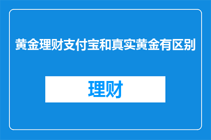 黄金理财支付宝和真实黄金有区别(黄金理财与真实黄金之间存在哪些区别？)