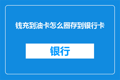 钱充到油卡怎么圈存到银行卡(如何将充值到油卡的资金安全地转入银行卡？)