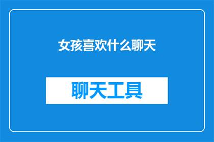 女孩喜欢什么聊天(女孩们究竟钟情于哪些话题进行交流？)
