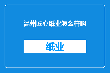 温州匠心纸业怎么样啊(温州匠心纸业的口碑如何？)