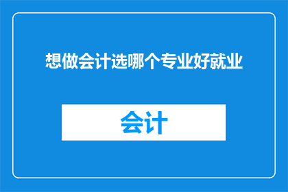 想做会计选哪个专业好就业(会计专业选择指南：哪个专业最适合寻求会计职业的你？)