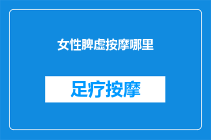 女性脾虚按摩哪里(女性脾虚时，按摩哪里可以缓解不适？)