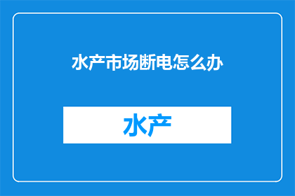 水产市场断电怎么办(面对水产市场突然断电，我们应如何应对？)