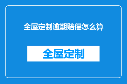 全屋定制逾期赔偿怎么算(全屋定制服务逾期赔偿计算方式是什么？)