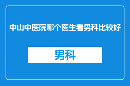中山中医院哪个医生看男科比较好(中山中医院男科专家推荐：您是否在寻找一位优秀的医生来治疗您的男科问题？)