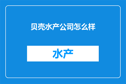 贝壳水产公司怎么样(贝壳水产公司怎么样？一个疑问句式的长标题，旨在吸引读者的好奇心，同时暗示了对该公司的评价或评价标准)