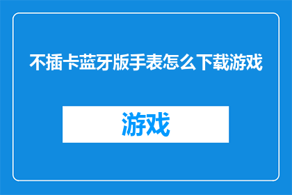 不插卡蓝牙版手表怎么下载游戏(如何为不插卡蓝牙版手表下载游戏？)