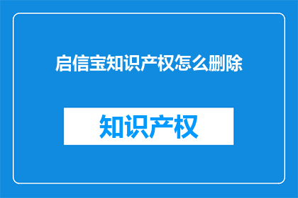 启信宝知识产权怎么删除(如何安全地从启信宝删除知识产权记录？)