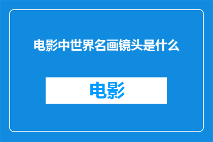 电影中世界名画镜头是什么(电影中世界名画镜头是什么？探索电影艺术中的视觉奇迹)