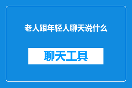 老人跟年轻人聊天说什么(在探讨老年人与年轻人交流时，我们不禁会思考他们之间的对话内容这种交流不仅仅是语言的传递，更是智慧和经验的传承那么，当老人与年轻人聊天时，他们会谈论哪些话题呢？这些话题背后又蕴含着怎样的意义和价值？让我们一同走进这个充满智慧的对话世界，探寻其中的奥秘)