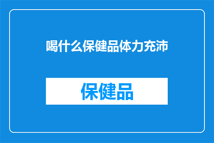 喝什么保健品体力充沛(如何通过保健品来增强体力？)