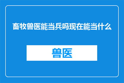 畜牧兽医能当兵吗现在能当什么(畜牧兽医能否加入军队？他们现在可以担任哪些职务？)