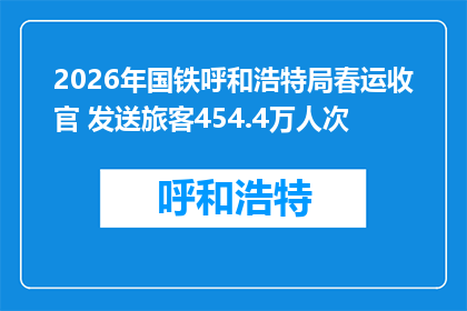 2026年国铁呼和浩特局春运收官 发送旅客454.4万人次