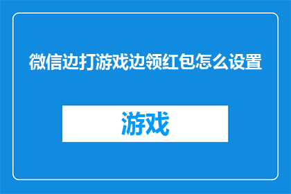 微信边打游戏边领红包怎么设置(如何设置微信以边玩游戏边领取红包？)