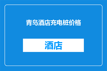 青岛酒店充电桩价格(青岛酒店充电桩价格是多少？)