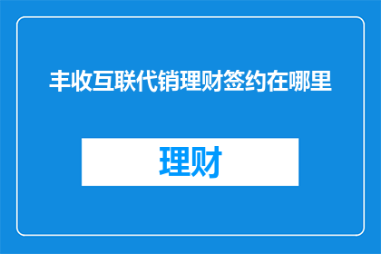 丰收互联代销理财签约在哪里(丰收互联代销理财签约的具体地点在哪里？)