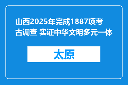 山西2025年完成1887项考古调查 实证中华文明多元一体