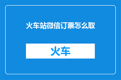 火车站微信订票怎么取(如何从火车站微信平台成功取票？)