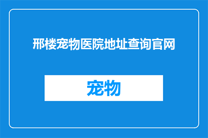 邢楼宠物医院地址查询官网(如何查询邢楼宠物医院的详细地址？)