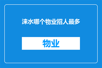 涞水哪个物业招人最多(涞水地区物业管理岗位招聘需求激增，哪个物业公司在招人方面表现最为活跃？)