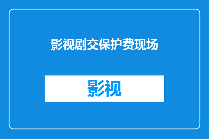 影视剧交保护费现场(影视剧制作中，为何需要支付保护费？)