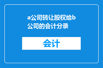 a公司转让股权给b公司的会计分录(如何正确处理a公司向b公司的股权转让会计分录？)