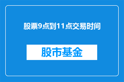 股票9点到11点交易时间(股票交易时间：9点至11点，投资者如何把握？)