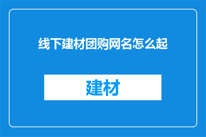线下建材团购网名怎么起(如何为一个专注于线下建材团购的网站起一个吸引人且具有辨识度的名字？)
