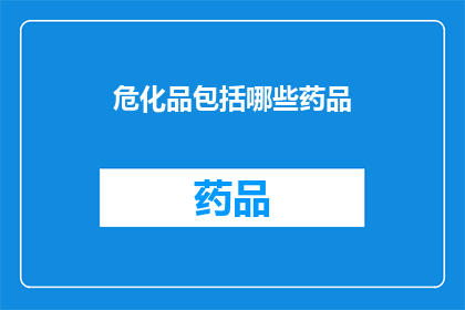 危化品包括哪些药品(危化品中包含哪些药品？)