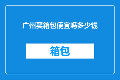 广州买箱包便宜吗多少钱(广州购买箱包是否物美价廉？价格范围是多少？)