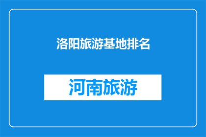 洛阳旅游基地排名(洛阳旅游基地排名：您认为哪些景点是洛阳最受欢迎的？)