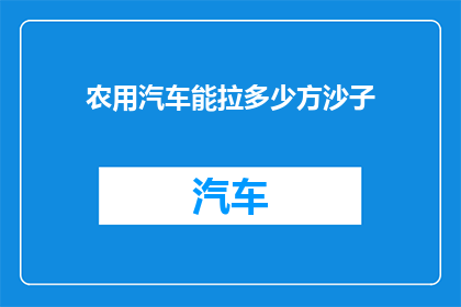农用汽车能拉多少方沙子(农用汽车的装载能力极限：能拉多少方沙子？)